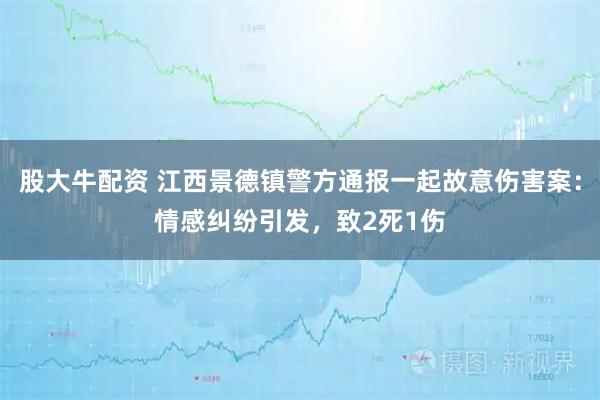 股大牛配资 江西景德镇警方通报一起故意伤害案：情感纠纷引发，致2死1伤