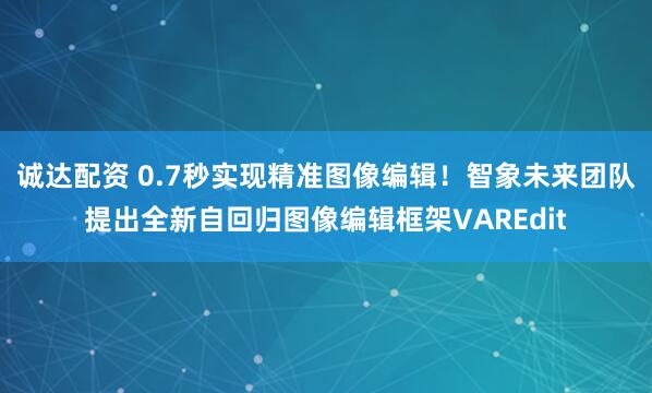 诚达配资 0.7秒实现精准图像编辑！智象未来团队提出全新自回归图像编辑框架VAREdit