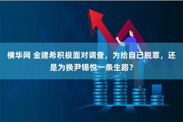 横华网 金建希积极面对调查，为给自己脱罪，还是为换尹锡悦一条生路？