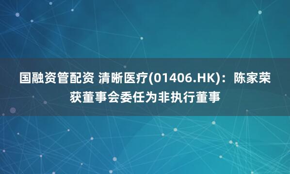 国融资管配资 清晰医疗(01406.HK)：陈家荣获董事会委任为非执行董事
