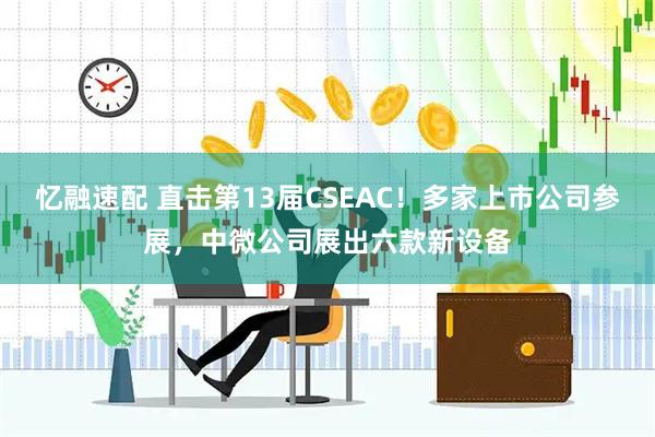 忆融速配 直击第13届CSEAC！多家上市公司参展，中微公司展出六款新设备