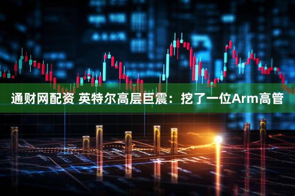 通财网配资 英特尔高层巨震：挖了一位Arm高管