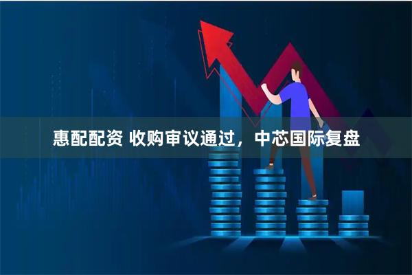 惠配配资 收购审议通过，中芯国际复盘