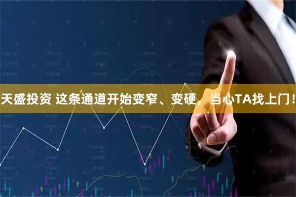 天盛投资 这条通道开始变窄、变硬，当心TA找上门！