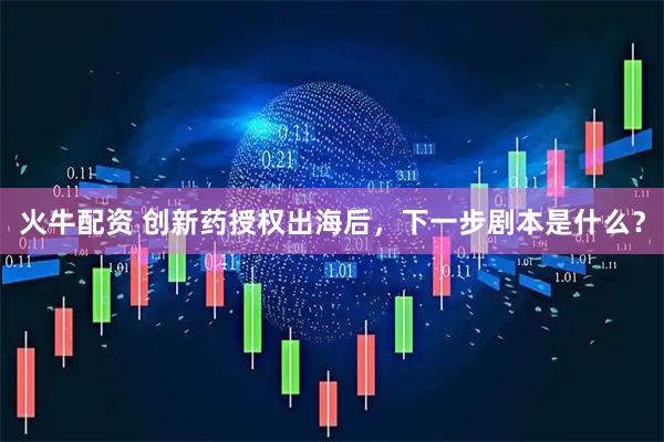 火牛配资 创新药授权出海后，下一步剧本是什么？