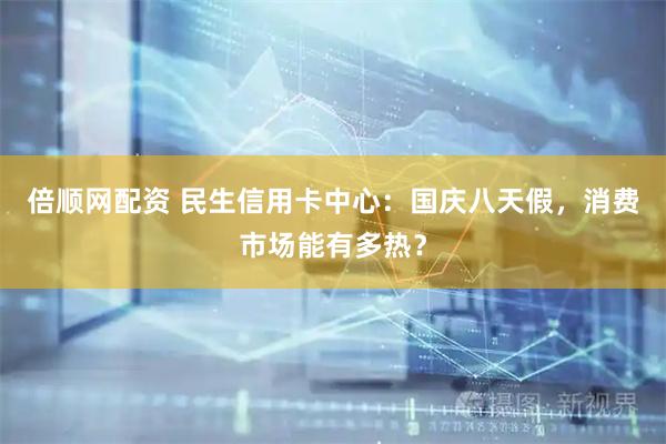 倍顺网配资 民生信用卡中心：国庆八天假，消费市场能有多热？