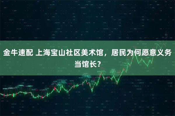 金牛速配 上海宝山社区美术馆，居民为何愿意义务当馆长？