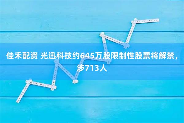 佳禾配资 光迅科技约645万股限制性股票将解禁，涉713人