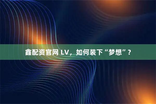 鑫配资官网 LV，如何装下“梦想”？