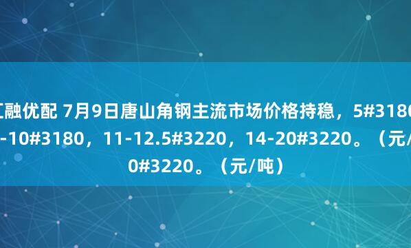 汇融优配 7月9日唐山角钢主流市场价格持稳，5#3180，6.3-10#3180，11-12.5#3220，14-20#3220。（元/吨）