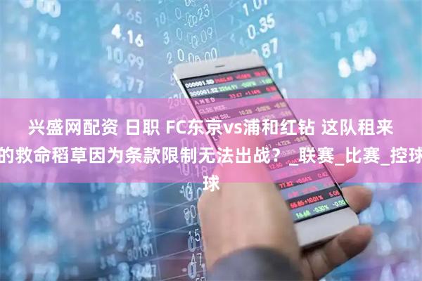 兴盛网配资 日职 FC东京vs浦和红钻 这队租来的救命稻草因为条款限制无法出战？_联赛_比赛_控球