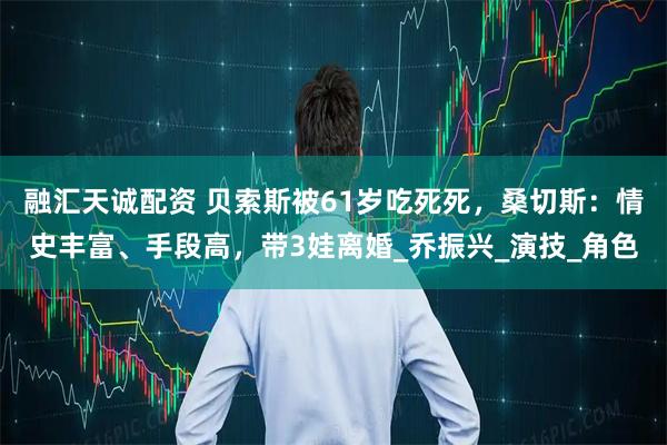 融汇天诚配资 贝索斯被61岁吃死死，桑切斯：情史丰富、手段高，带3娃离婚_乔振兴_演技_角色