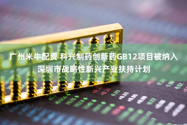 广州米牛配资 科兴制药创新药GB12项目被纳入深圳市战略性新兴产业扶持计划