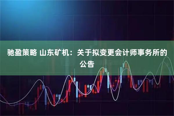 驰盈策略 山东矿机：关于拟变更会计师事务所的公告